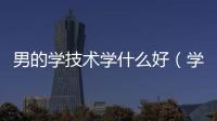 男的學(xué)技術(shù)學(xué)什么好（學(xué)技術(shù)學(xué)什么好呢男生）