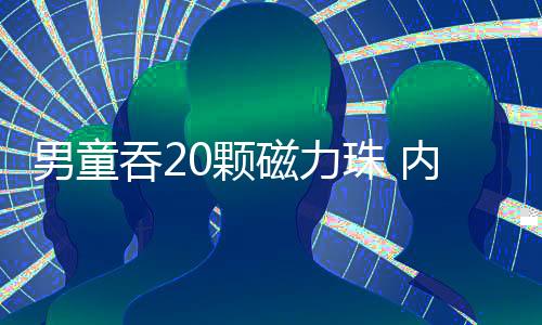 男童吞20顆磁力珠 內聚成一團致腸穿孔