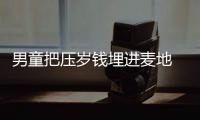 男童把壓歲錢埋進麥地 種錢的錢！！