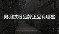 男羽絨服品牌正品有哪些（男羽絨服品牌正品）