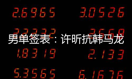 男單簽表：許昕抗韓馬龍戰水谷 張繼科PK王皓