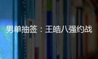 男單抽簽：王皓八強約戰柳承敏 馬琳對位波爾