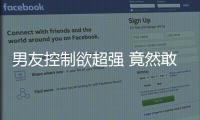 男友控制欲超強 竟然敢對女友這么做！