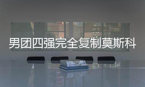 男團四強完全復制莫斯科 世界對抗中國全是老面孔