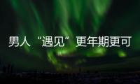 男人“遇見”更年期更可怕 當心6個前兆