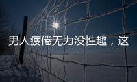 男人疲倦無力沒性趣，這樣補(bǔ)就對了！