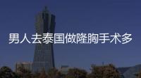 男人去泰國做隆胸手術多少錢?揭秘2024年新版泰國男人隆胸手術價格與攻略