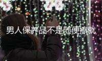 男人保養品不是隨便擦就OK