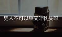 男人不可以睡艾葉枕頭嗎 艾葉枕頭什么樣的人不能用