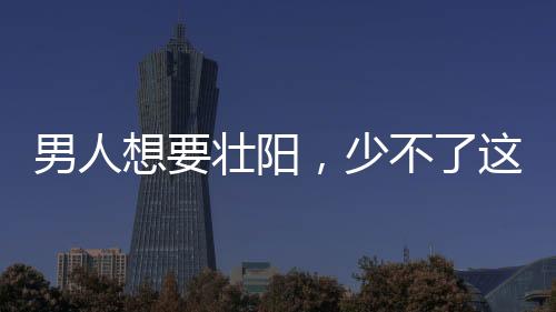 男人想要壯陽，少不了這6種食物