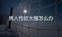 男人性欲太強怎么辦