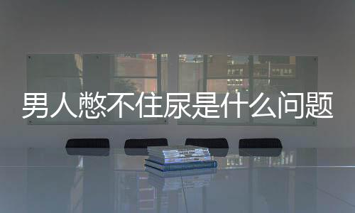 男人憋不住尿是什么問題？要怎么治