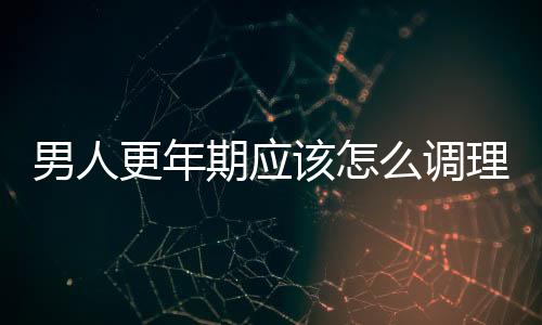 男人更年期應該怎么調理？男人更年期怎么預防？