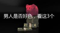 男人是否好色，看這3個方面，可幫助準確判斷
