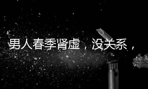 男人春季腎虛，沒關系，三種水果恢復戰斗力