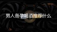 男人備孕喝酒推薦什么