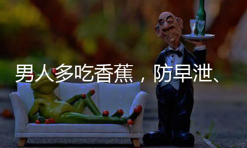 男人多吃香蕉，防早泄、癌癥