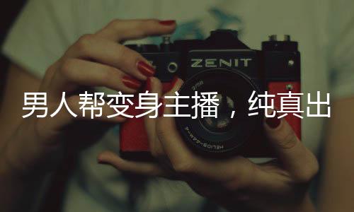 男人幫變身主播，純真出演《極限挑戰(zhàn)》