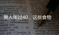 男人年過(guò)40，這些食物要多吃，更利于健康