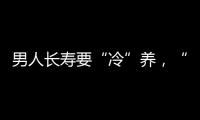 男人長(zhǎng)壽要“冷”養(yǎng)，“冷”養(yǎng)生怎么做