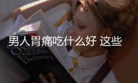 男人胃痛吃什么好 這些食物有效緩解胃疼