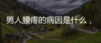男人腰疼的病因是什么，用好兩招，緩解腰疼不適
