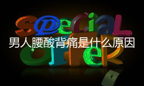 男人腰酸背痛是什么原因？7種可能導(dǎo)致男性腰疼的原因