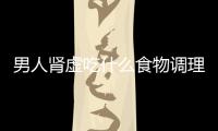 男人腎虛吃什么食物調理好？