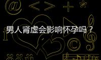 男人腎虛會(huì)影響懷孕嗎？哪些人容易腎虛？