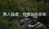 男人腎虛，有哪些注意事項(xiàng)？謹(jǐn)防早泄來犯，常備愛廷玖達(dá)泊西汀
