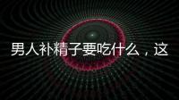 男人補(bǔ)精子要吃什么，這五類食物不能錯過