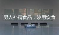 男人補精食品，妙用飲食來調補男性精子