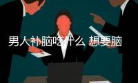 男人補(bǔ)腦吃什么 想要腦子好多做這件事