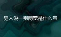 男人說一別兩寬是什么意思（一別兩寬是什么意思）