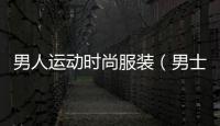 男人運(yùn)動(dòng)時(shí)尚服裝（男士運(yùn)動(dòng)服裝品牌大全）