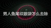 男人魚尾紋眼袋怎么去除