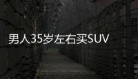 男人35歲左右買SUV 這2臺(tái)面子里子都有了