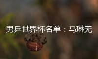 男乒世界杯名單：馬琳無緣 王皓攜超新星對抗群雄