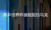男乒世界杯誰能阻擋馬龍 林高遠沖主力層良機