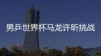 男乒世界杯馬龍?jiān)S昕挑戰(zhàn)不大 奧恰洛夫小組競(jìng)爭(zhēng)激烈