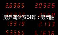 男乒淘汰賽對陣：男團抽上簽 日韓德遭遇下半?yún)^(qū)