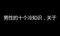 男性的十個(gè)冷知識(shí)，關(guān)于男生健康性冷知識(shí)詳細(xì)情況