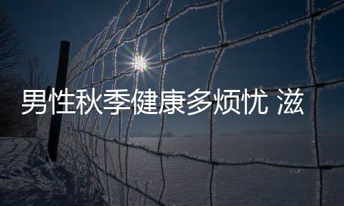 男性秋季健康多煩憂 滋補調(diào)養(yǎng)莫