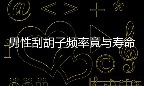 男性刮胡子頻率竟與壽命有關(guān)？無關(guān)，但在2個時間點切記別刮胡子