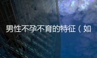 男性不孕不育的特征（如何判斷男性不孕不育）