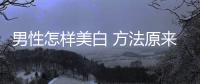 男性怎樣美白 方法原來(lái)如此簡(jiǎn)單