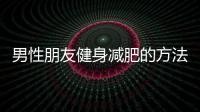 男性朋友健身減肥的方法和技巧越來越多的男性