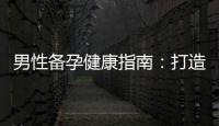 男性備孕健康指南：打造理想生育狀態，提高生育能力