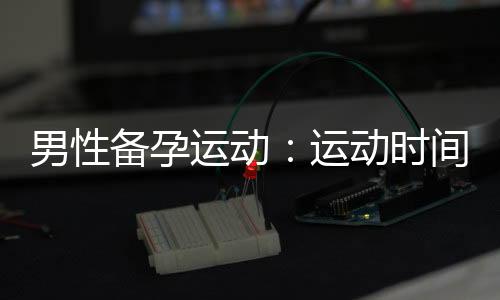 男性備孕運動：運動時間與生育能力的最佳安排和持續時間