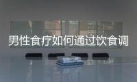 男性食療如何通過(guò)飲食調(diào)理健康問(wèn)題